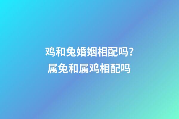 鸡和兔婚姻相配吗？ 属兔和属鸡相配吗-第1张-观点-玄机派